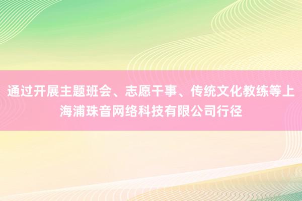 通过开展主题班会、志愿干事、传统文化教练等上海浦珠音网络科技有限公司行径