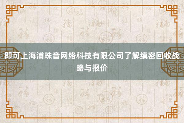 即可上海浦珠音网络科技有限公司了解缜密回收战略与报价