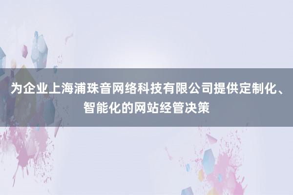 为企业上海浦珠音网络科技有限公司提供定制化、智能化的网站经管决策