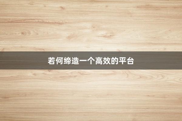 若何缔造一个高效的平台